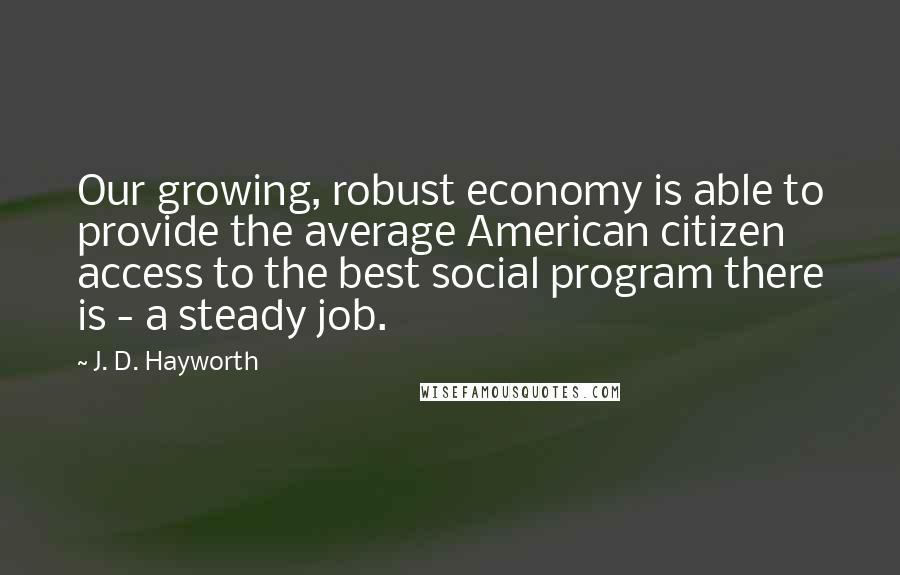 J. D. Hayworth Quotes: Our growing, robust economy is able to provide the average American citizen access to the best social program there is - a steady job.