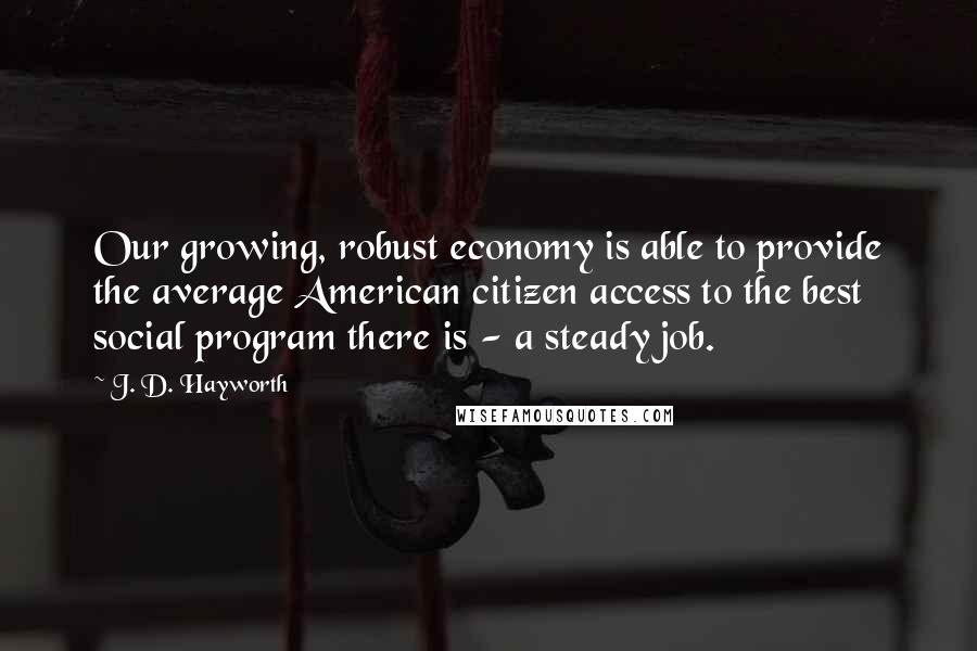J. D. Hayworth Quotes: Our growing, robust economy is able to provide the average American citizen access to the best social program there is - a steady job.