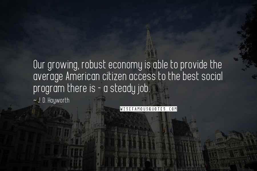 J. D. Hayworth Quotes: Our growing, robust economy is able to provide the average American citizen access to the best social program there is - a steady job.