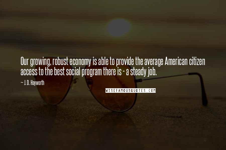 J. D. Hayworth Quotes: Our growing, robust economy is able to provide the average American citizen access to the best social program there is - a steady job.