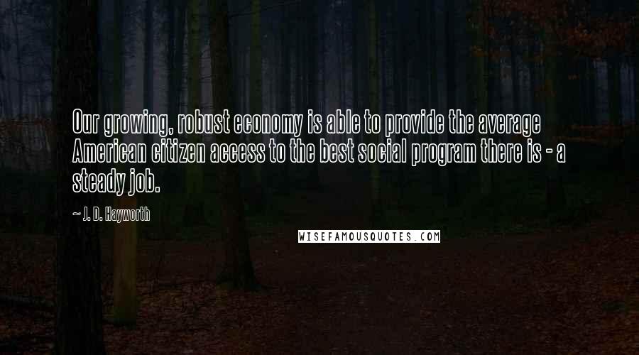 J. D. Hayworth Quotes: Our growing, robust economy is able to provide the average American citizen access to the best social program there is - a steady job.