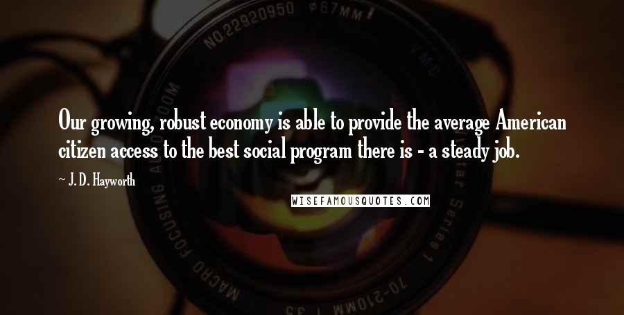 J. D. Hayworth Quotes: Our growing, robust economy is able to provide the average American citizen access to the best social program there is - a steady job.