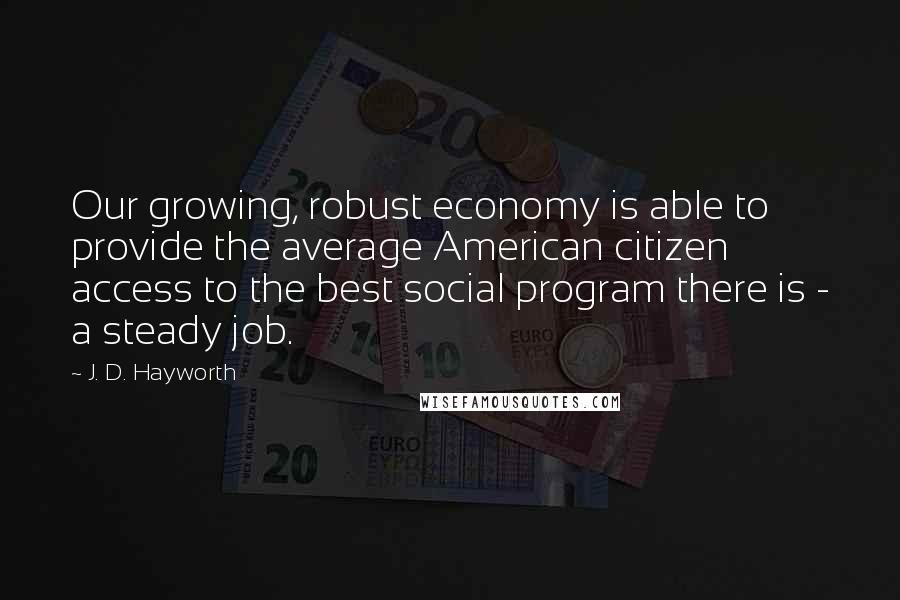 J. D. Hayworth Quotes: Our growing, robust economy is able to provide the average American citizen access to the best social program there is - a steady job.