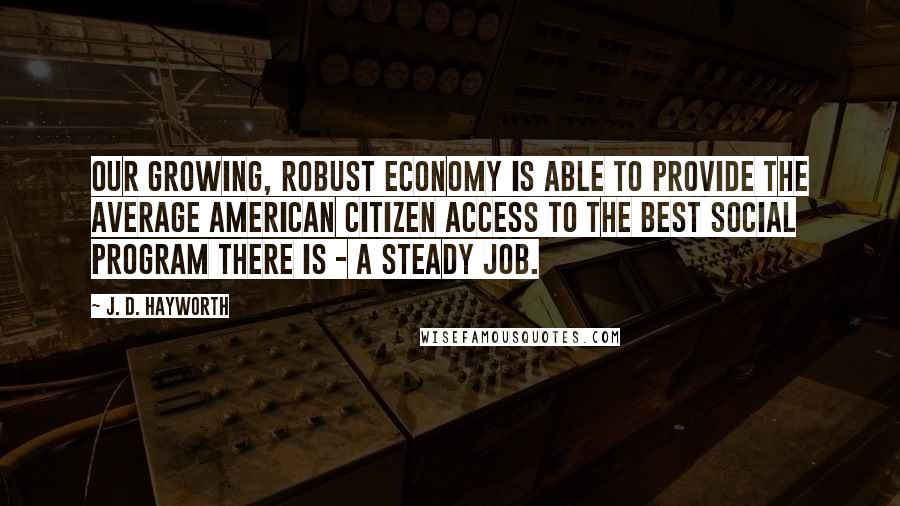 J. D. Hayworth Quotes: Our growing, robust economy is able to provide the average American citizen access to the best social program there is - a steady job.