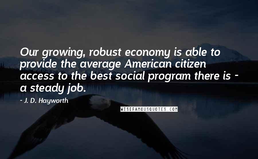 J. D. Hayworth Quotes: Our growing, robust economy is able to provide the average American citizen access to the best social program there is - a steady job.