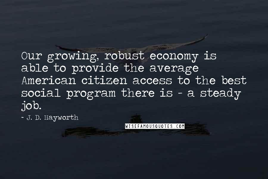 J. D. Hayworth Quotes: Our growing, robust economy is able to provide the average American citizen access to the best social program there is - a steady job.