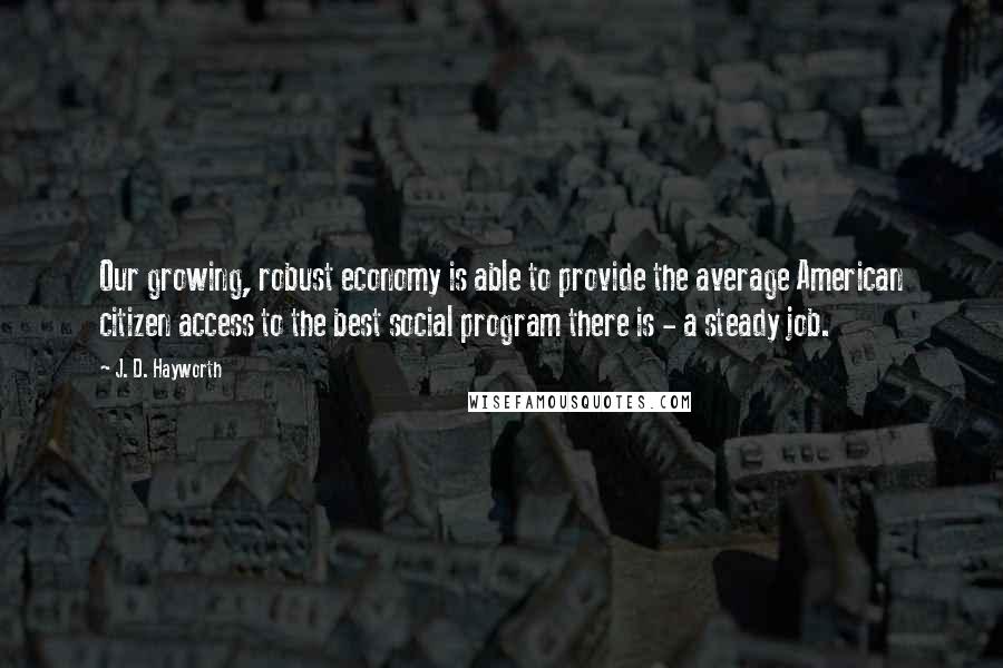 J. D. Hayworth Quotes: Our growing, robust economy is able to provide the average American citizen access to the best social program there is - a steady job.