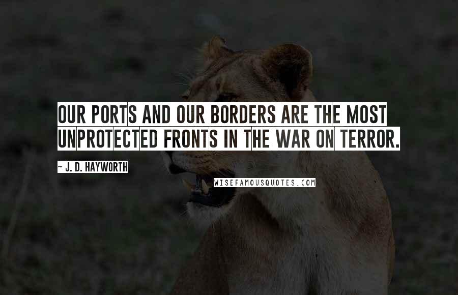 J. D. Hayworth Quotes: Our ports and our borders are the most unprotected fronts in the war on terror.