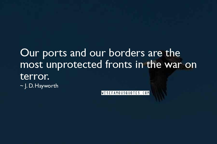 J. D. Hayworth Quotes: Our ports and our borders are the most unprotected fronts in the war on terror.