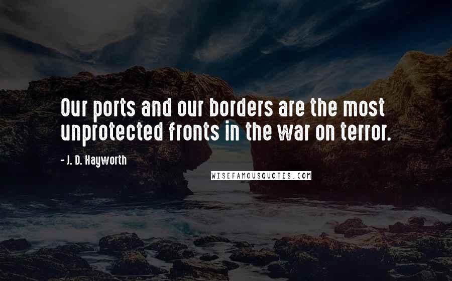 J. D. Hayworth Quotes: Our ports and our borders are the most unprotected fronts in the war on terror.