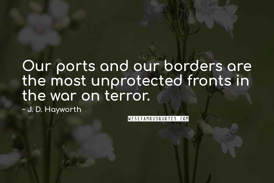 J. D. Hayworth Quotes: Our ports and our borders are the most unprotected fronts in the war on terror.