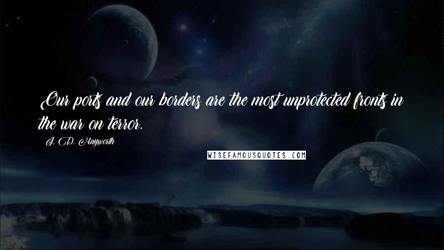 J. D. Hayworth Quotes: Our ports and our borders are the most unprotected fronts in the war on terror.