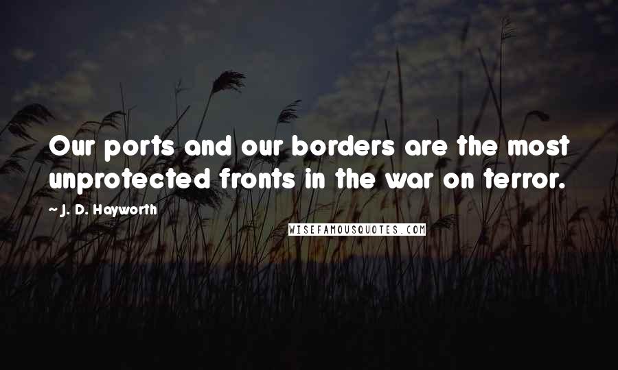 J. D. Hayworth Quotes: Our ports and our borders are the most unprotected fronts in the war on terror.