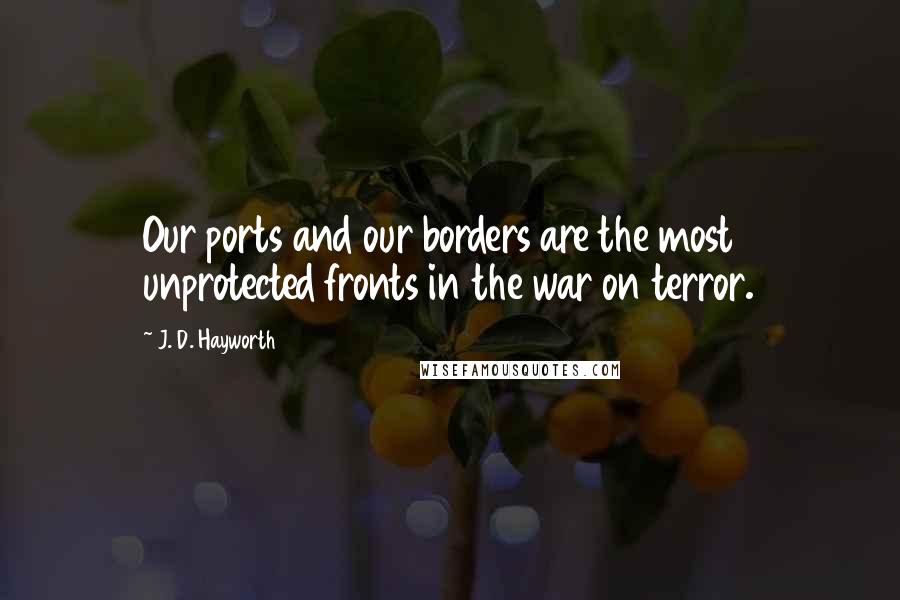 J. D. Hayworth Quotes: Our ports and our borders are the most unprotected fronts in the war on terror.