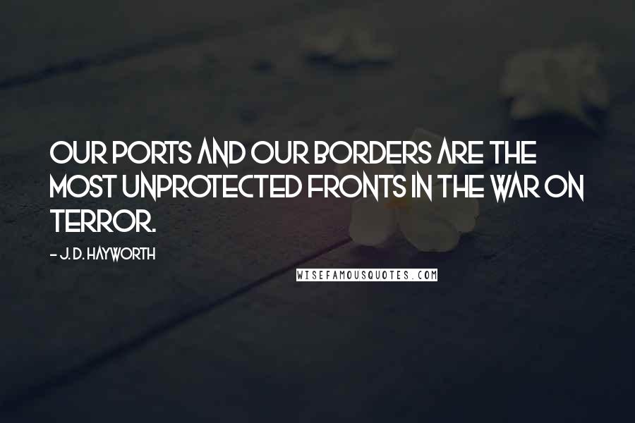 J. D. Hayworth Quotes: Our ports and our borders are the most unprotected fronts in the war on terror.