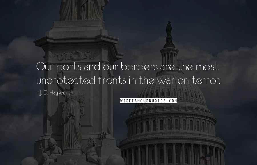 J. D. Hayworth Quotes: Our ports and our borders are the most unprotected fronts in the war on terror.
