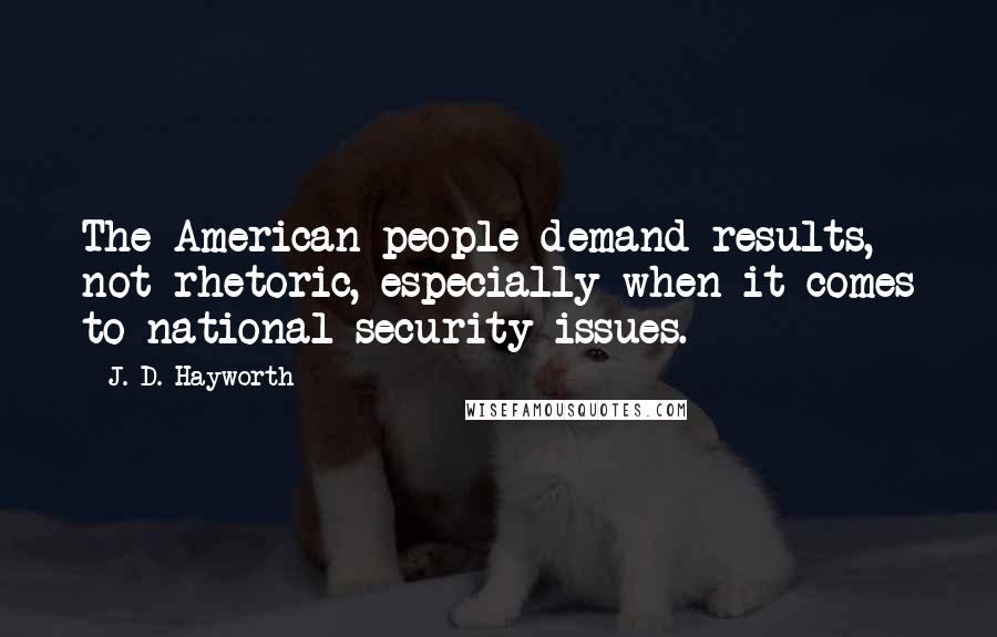 J. D. Hayworth Quotes: The American people demand results, not rhetoric, especially when it comes to national security issues.