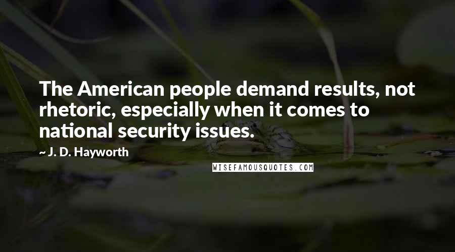 J. D. Hayworth Quotes: The American people demand results, not rhetoric, especially when it comes to national security issues.