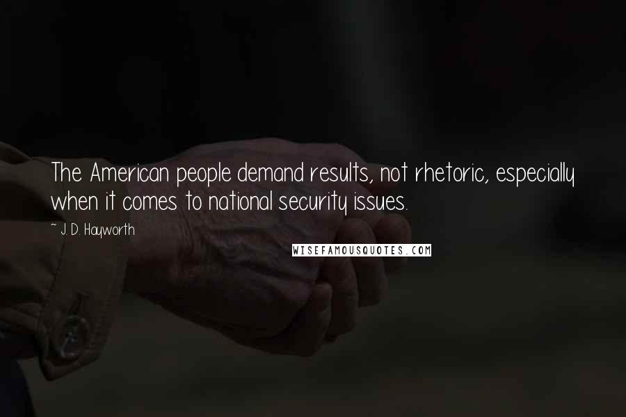 J. D. Hayworth Quotes: The American people demand results, not rhetoric, especially when it comes to national security issues.