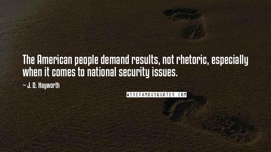 J. D. Hayworth Quotes: The American people demand results, not rhetoric, especially when it comes to national security issues.