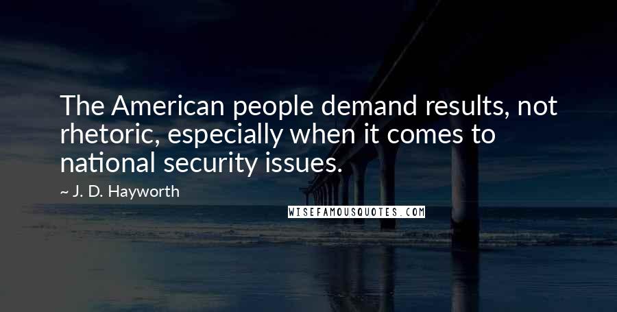 J. D. Hayworth Quotes: The American people demand results, not rhetoric, especially when it comes to national security issues.