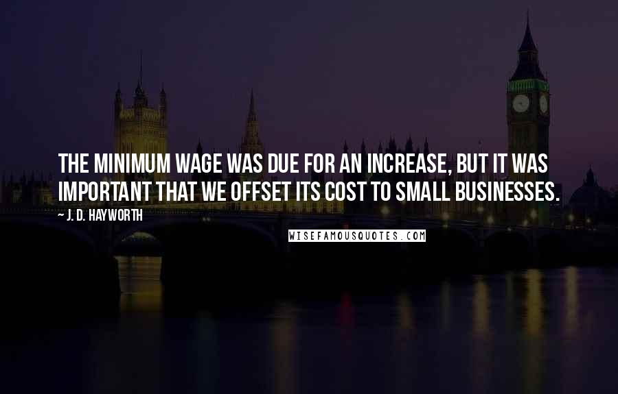 J. D. Hayworth Quotes: The minimum wage was due for an increase, but it was important that we offset its cost to small businesses.