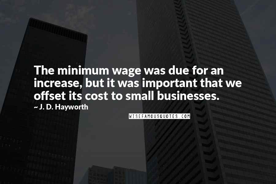 J. D. Hayworth Quotes: The minimum wage was due for an increase, but it was important that we offset its cost to small businesses.