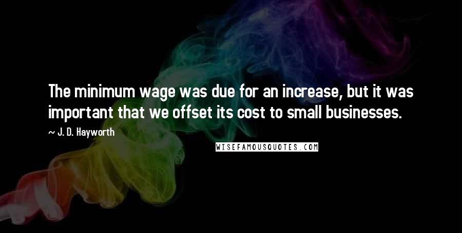 J. D. Hayworth Quotes: The minimum wage was due for an increase, but it was important that we offset its cost to small businesses.