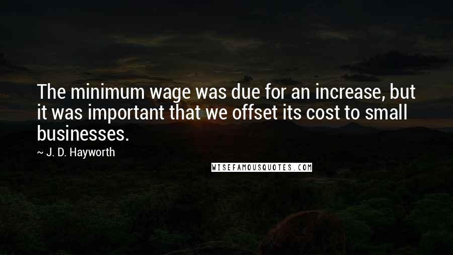 J. D. Hayworth Quotes: The minimum wage was due for an increase, but it was important that we offset its cost to small businesses.