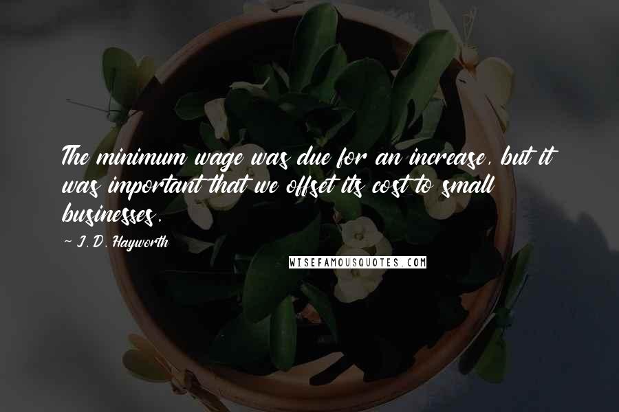 J. D. Hayworth Quotes: The minimum wage was due for an increase, but it was important that we offset its cost to small businesses.