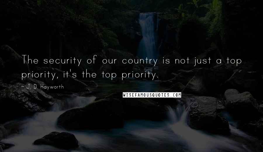 J. D. Hayworth Quotes: The security of our country is not just a top priority, it's the top priority.