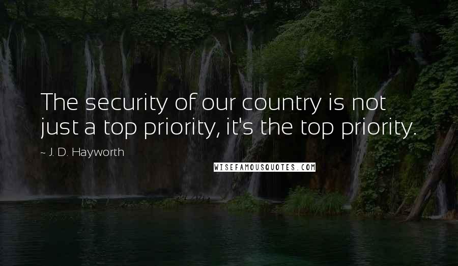 J. D. Hayworth Quotes: The security of our country is not just a top priority, it's the top priority.