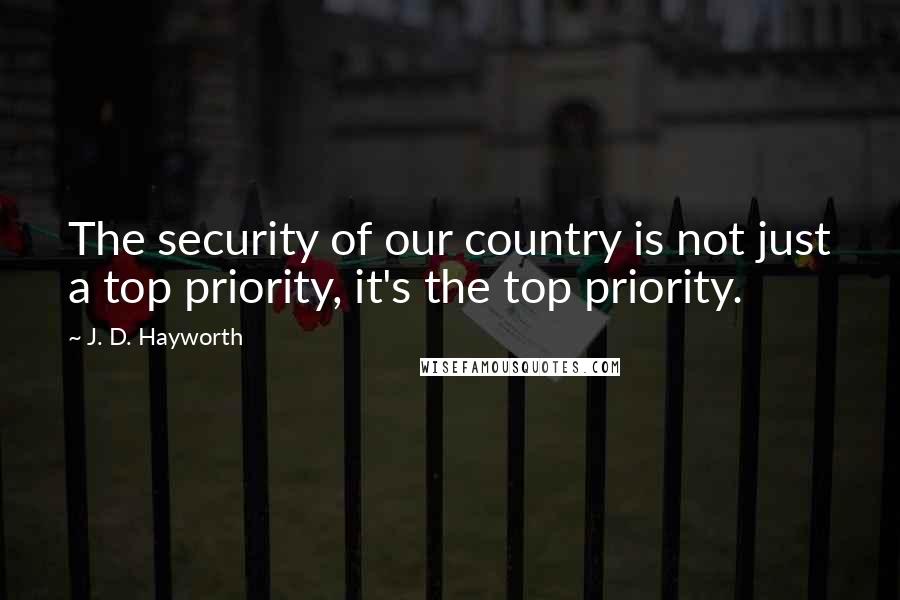 J. D. Hayworth Quotes: The security of our country is not just a top priority, it's the top priority.