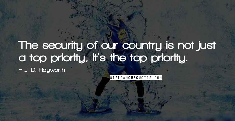 J. D. Hayworth Quotes: The security of our country is not just a top priority, it's the top priority.