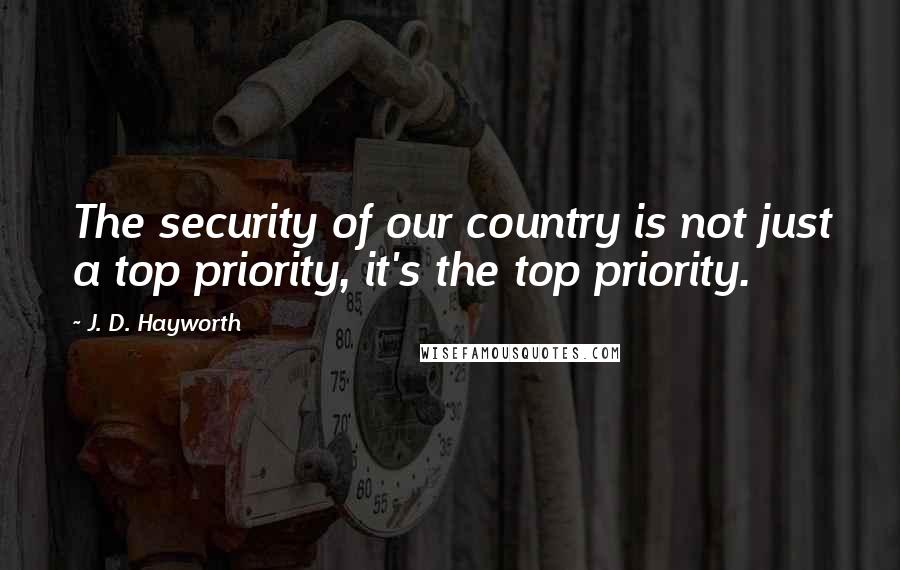 J. D. Hayworth Quotes: The security of our country is not just a top priority, it's the top priority.