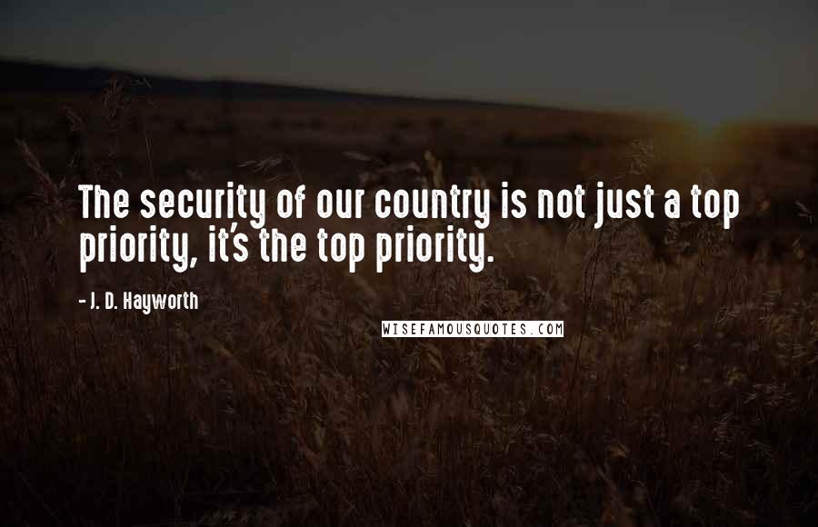 J. D. Hayworth Quotes: The security of our country is not just a top priority, it's the top priority.