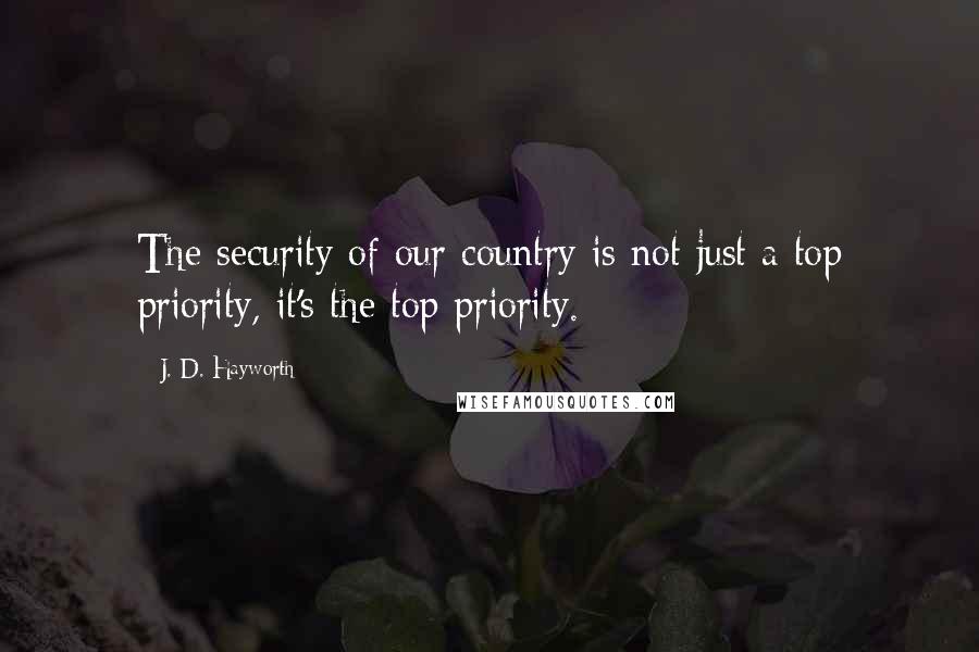 J. D. Hayworth Quotes: The security of our country is not just a top priority, it's the top priority.