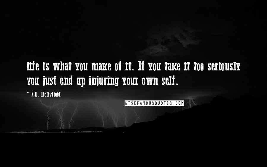 J.D. Hollyfield Quotes: life is what you make of it. If you take it too seriously you just end up injuring your own self.