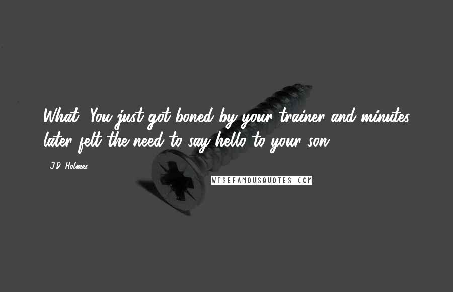 J.D. Holmes Quotes: What? You just got boned by your trainer and minutes later felt the need to say hello to your son?