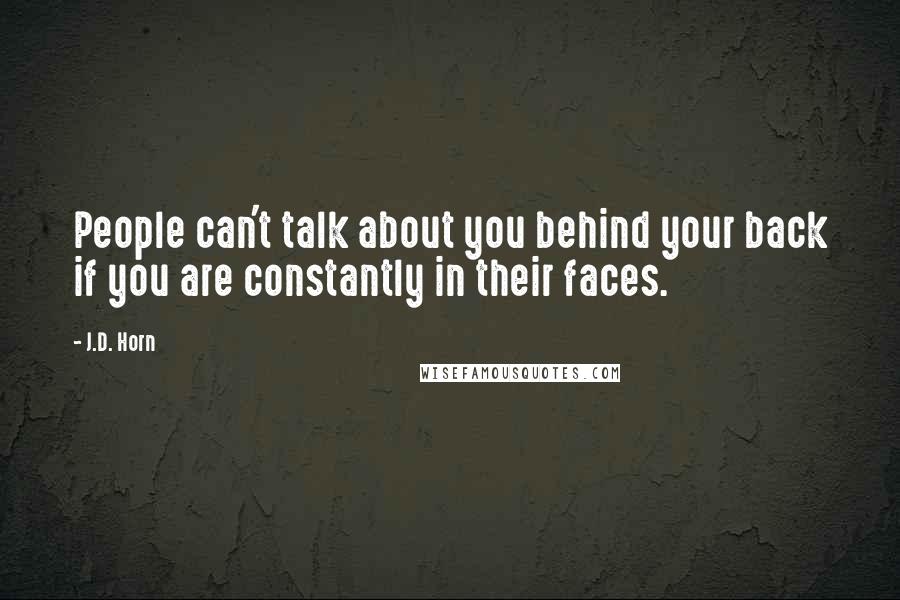J.D. Horn Quotes: People can't talk about you behind your back if you are constantly in their faces.