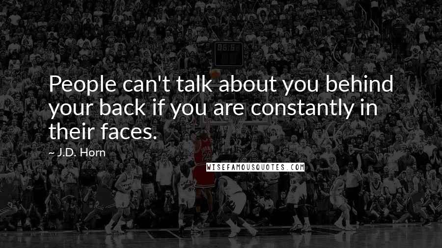 J.D. Horn Quotes: People can't talk about you behind your back if you are constantly in their faces.