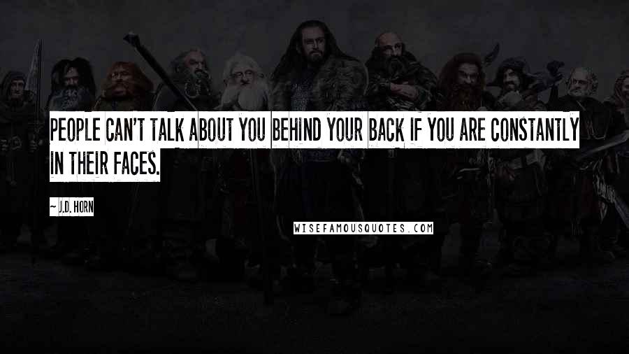 J.D. Horn Quotes: People can't talk about you behind your back if you are constantly in their faces.