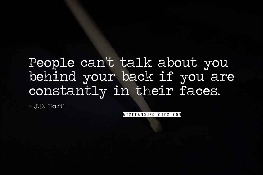 J.D. Horn Quotes: People can't talk about you behind your back if you are constantly in their faces.