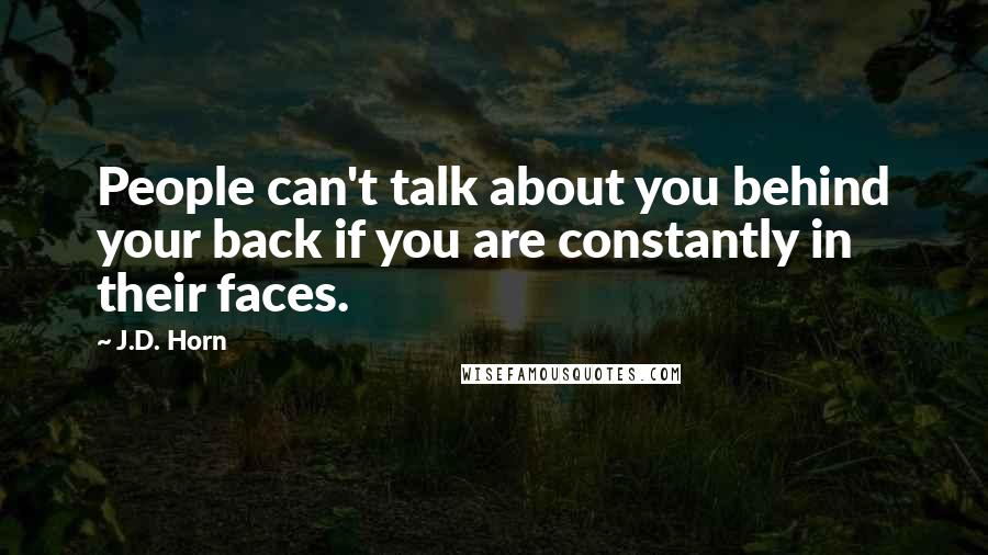 J.D. Horn Quotes: People can't talk about you behind your back if you are constantly in their faces.