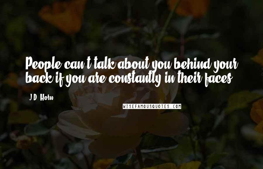 J.D. Horn Quotes: People can't talk about you behind your back if you are constantly in their faces.