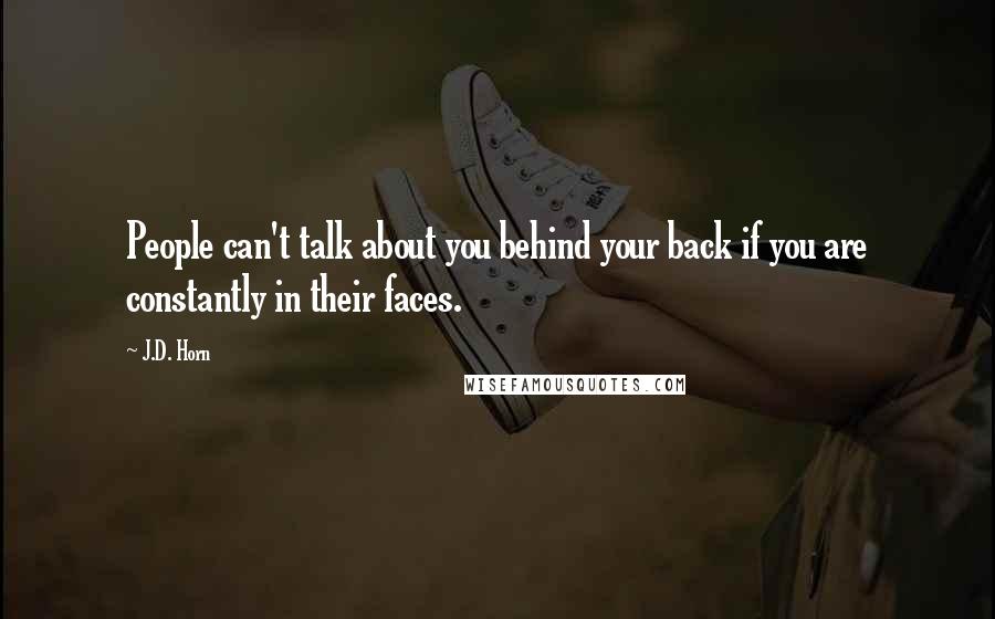 J.D. Horn Quotes: People can't talk about you behind your back if you are constantly in their faces.