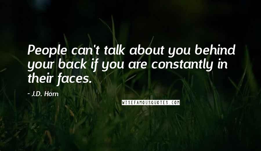 J.D. Horn Quotes: People can't talk about you behind your back if you are constantly in their faces.