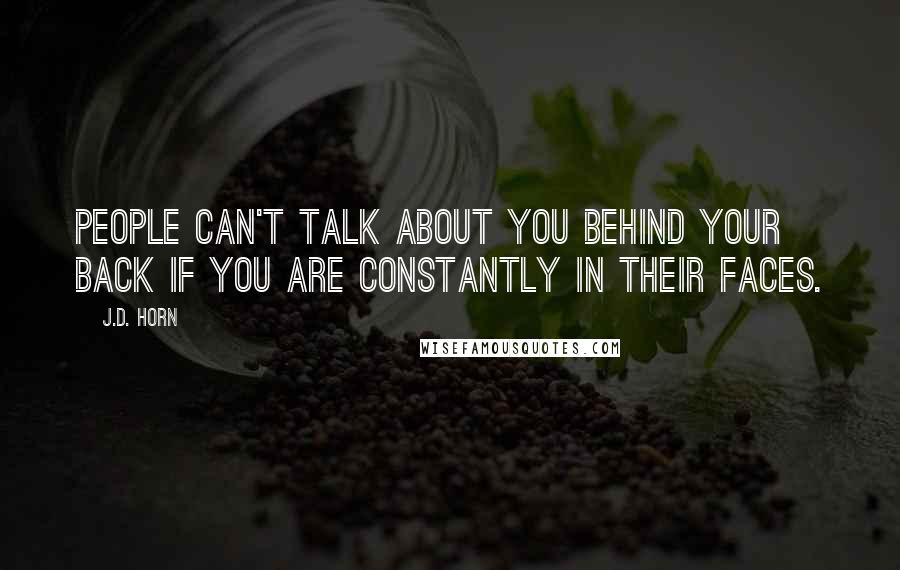 J.D. Horn Quotes: People can't talk about you behind your back if you are constantly in their faces.