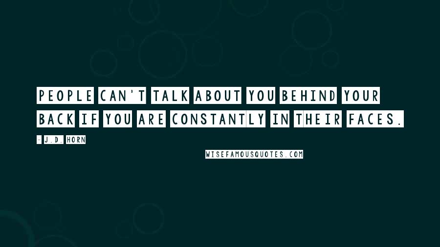 J.D. Horn Quotes: People can't talk about you behind your back if you are constantly in their faces.