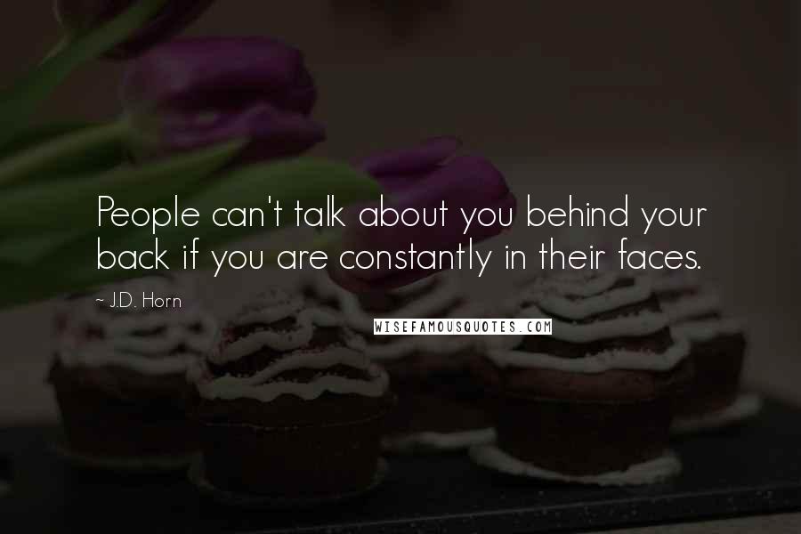 J.D. Horn Quotes: People can't talk about you behind your back if you are constantly in their faces.